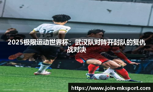 2025极限运动世界杯：武汉队对阵开封队的复仇战对决