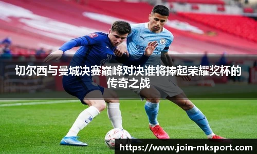 切尔西与曼城决赛巅峰对决谁将捧起荣耀奖杯的传奇之战