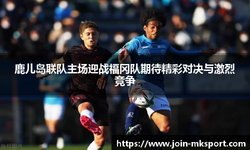 鹿儿岛联队主场迎战福冈队期待精彩对决与激烈竞争